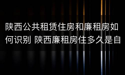 陕西公共租赁住房和廉租房如何识别 陕西廉租房住多久是自己的