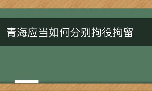 青海应当如何分别拘役拘留