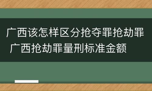 广西该怎样区分抢夺罪抢劫罪 广西抢劫罪量刑标准金额