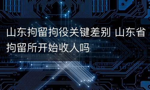 山东拘留拘役关键差别 山东省拘留所开始收人吗