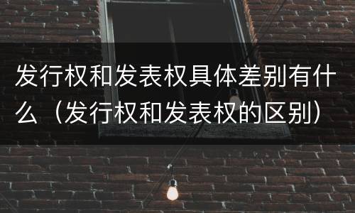 发行权和发表权具体差别有什么（发行权和发表权的区别）