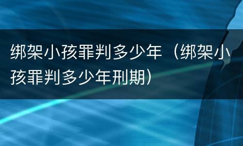 绑架小孩罪判多少年（绑架小孩罪判多少年刑期）