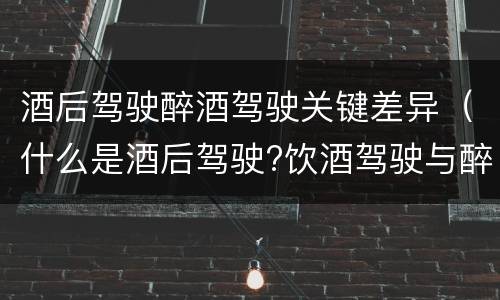 酒后驾驶醉酒驾驶关键差异（什么是酒后驾驶?饮酒驾驶与醉酒驾驶的区别是什么?）