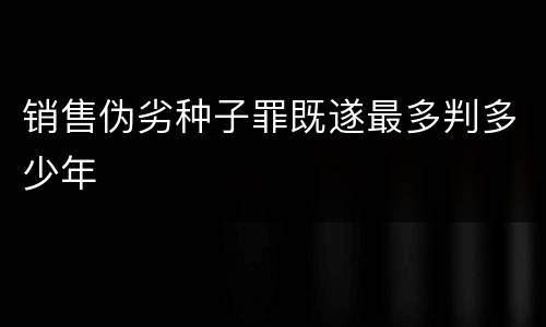 销售伪劣种子罪既遂最多判多少年