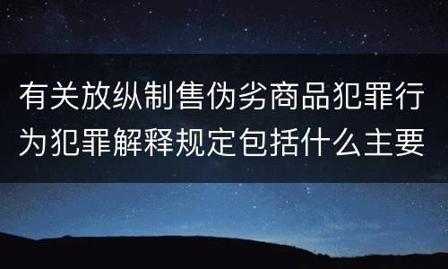 有关放纵制售伪劣商品犯罪行为犯罪解释规定包括什么主要内容