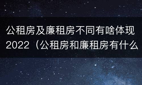 公租房及廉租房不同有啥体现2022（公租房和廉租房有什么区别?用户可以住一辈子吗?）