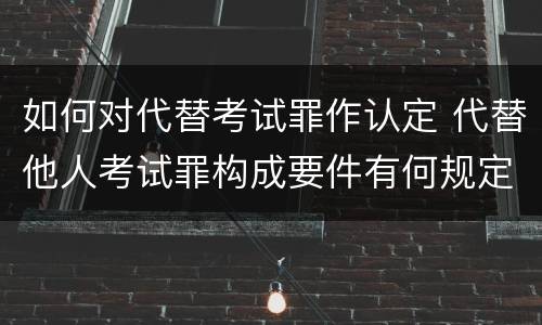 如何对代替考试罪作认定 代替他人考试罪构成要件有何规定