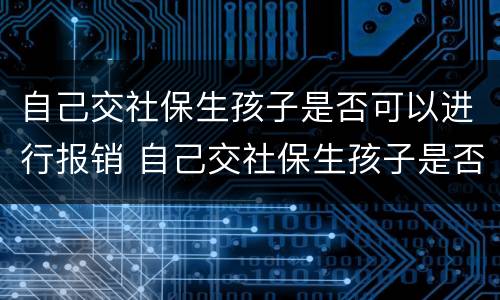自己交社保生孩子是否可以进行报销 自己交社保生孩子是否可以进行报销呢