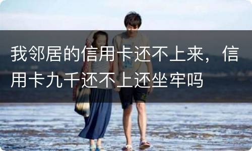 我邻居的信用卡还不上来，信用卡九千还不上还坐牢吗