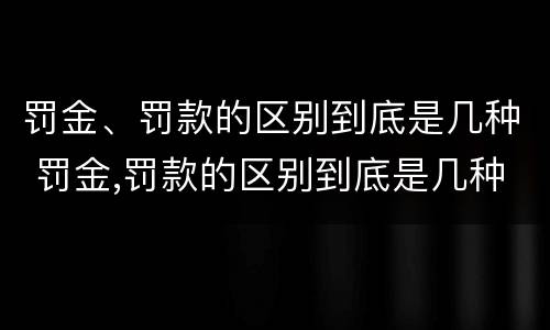 罚金、罚款的区别到底是几种 罚金,罚款的区别到底是几种形式
