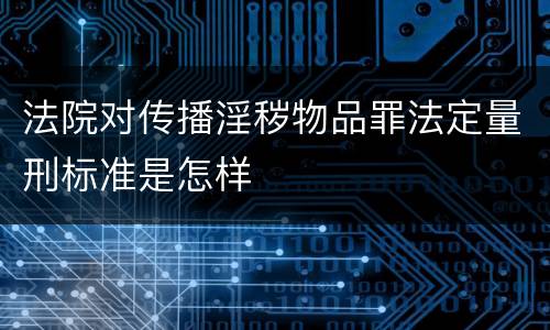 法院对传播淫秽物品罪法定量刑标准是怎样