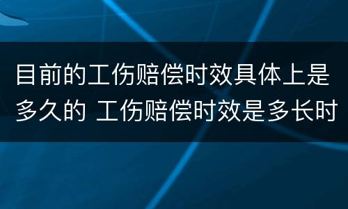 目前的工伤赔偿时效具体上是多久的 工伤赔偿时效是多长时间
