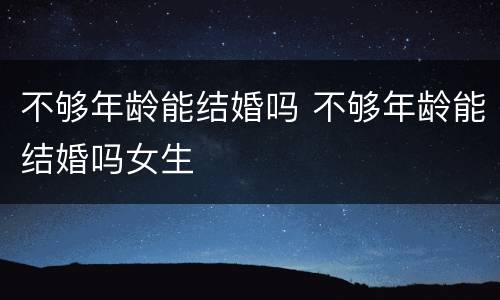不够年龄能结婚吗 不够年龄能结婚吗女生