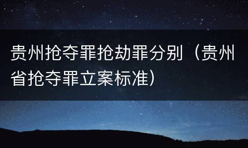 贵州抢夺罪抢劫罪分别（贵州省抢夺罪立案标准）