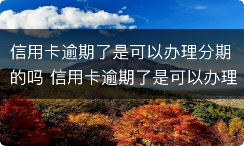 信用卡逾期了是可以办理分期的吗 信用卡逾期了是可以办理分期的吗