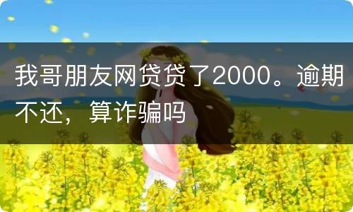我哥朋友网贷贷了2000。逾期不还，算诈骗吗