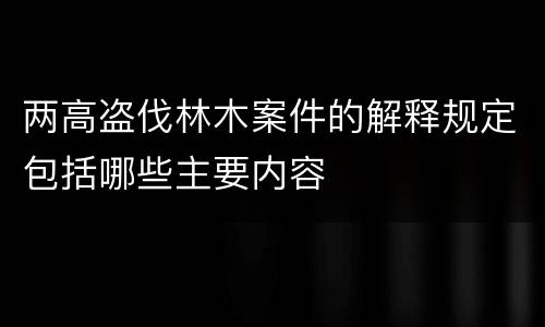 两高盗伐林木案件的解释规定包括哪些主要内容
