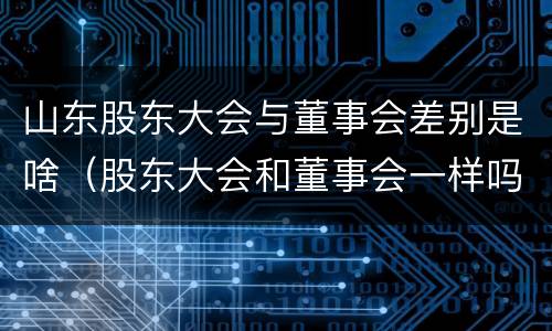 山东股东大会与董事会差别是啥（股东大会和董事会一样吗）