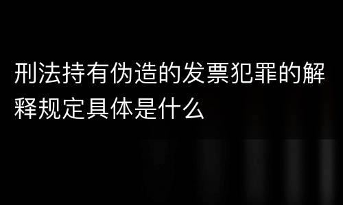 刑法持有伪造的发票犯罪的解释规定具体是什么