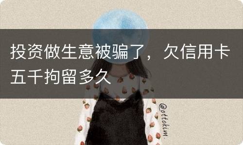 投资做生意被骗了，欠信用卡五千拘留多久