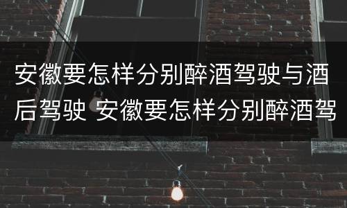 安徽要怎样分别醉酒驾驶与酒后驾驶 安徽要怎样分别醉酒驾驶与酒后驾驶呢