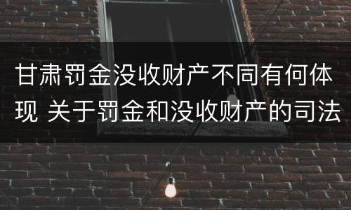 甘肃罚金没收财产不同有何体现 关于罚金和没收财产的司法解释