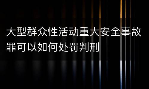 大型群众性活动重大安全事故罪可以如何处罚判刑