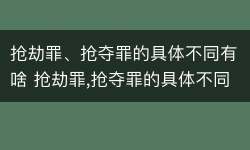 抢劫罪、抢夺罪的具体不同有啥 抢劫罪,抢夺罪的具体不同有啥后果