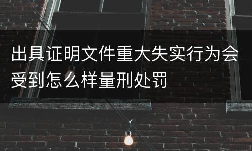 出具证明文件重大失实行为会受到怎么样量刑处罚