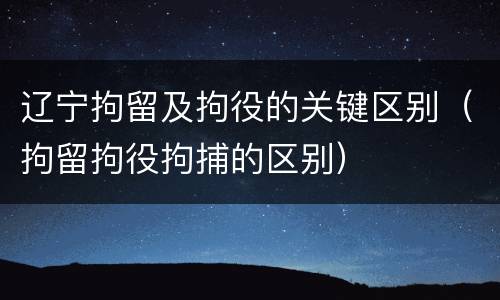 辽宁拘留及拘役的关键区别（拘留拘役拘捕的区别）