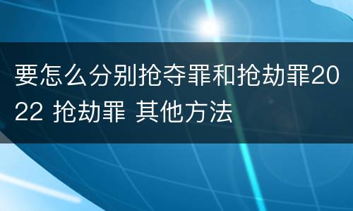 要怎么分别抢夺罪和抢劫罪2022 抢劫罪 其他方法