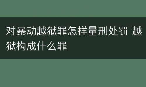 对暴动越狱罪怎样量刑处罚 越狱构成什么罪