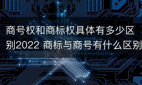 商号权和商标权具体有多少区别2022 商标与商号有什么区别