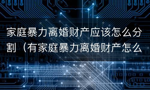 家庭暴力离婚财产应该怎么分割（有家庭暴力离婚财产怎么分）