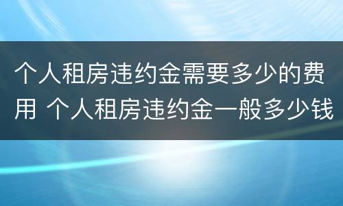 个人租房违约金需要多少的费用 个人租房违约金一般多少钱