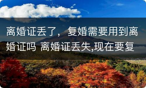 离婚证丢了，复婚需要用到离婚证吗 离婚证丢失,现在要复婚没有离婚证怎么办?
