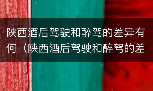 陕西酒后驾驶和醉驾的差异有何（陕西酒后驾驶和醉驾的差异有何区别）