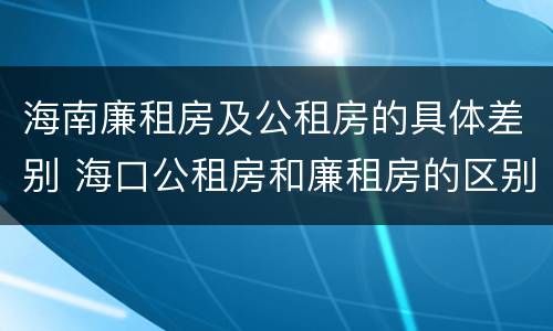 海南廉租房及公租房的具体差别 海口公租房和廉租房的区别
