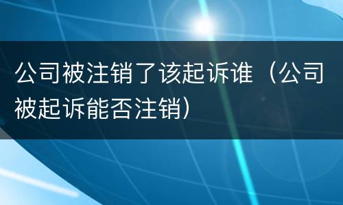 公司被注销了该起诉谁（公司被起诉能否注销）