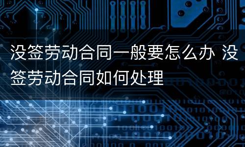 没签劳动合同一般要怎么办 没签劳动合同如何处理