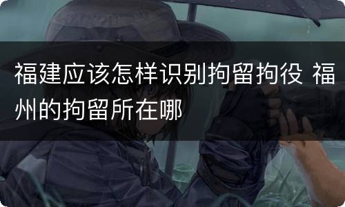 福建应该怎样识别拘留拘役 福州的拘留所在哪