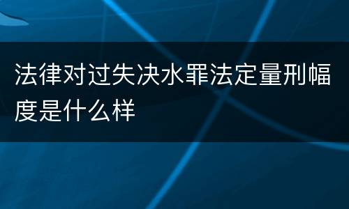 法律对过失决水罪法定量刑幅度是什么样