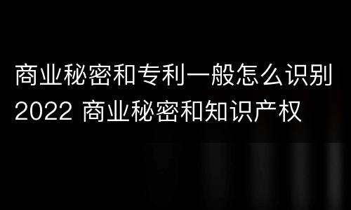 商业秘密和专利一般怎么识别2022 商业秘密和知识产权