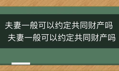 夫妻一般可以约定共同财产吗 夫妻一般可以约定共同财产吗知乎