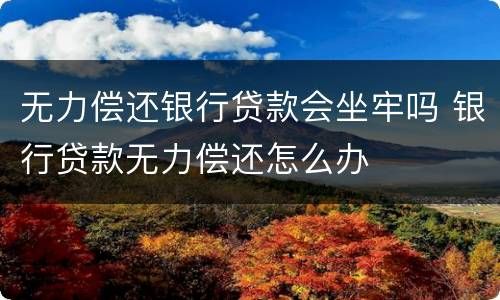 无力偿还银行贷款会坐牢吗 银行贷款无力偿还怎么办