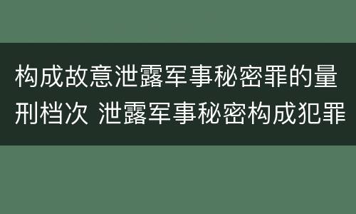 构成故意泄露军事秘密罪的量刑档次 泄露军事秘密构成犯罪的