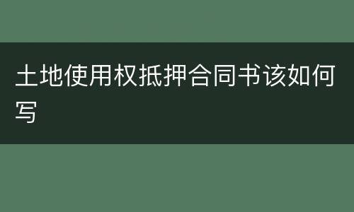 土地使用权抵押合同书该如何写