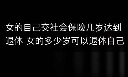 女的自己交社会保险几岁达到退休 女的多少岁可以退休自己交社保