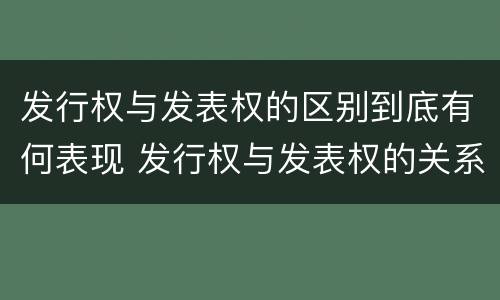 发行权与发表权的区别到底有何表现 发行权与发表权的关系