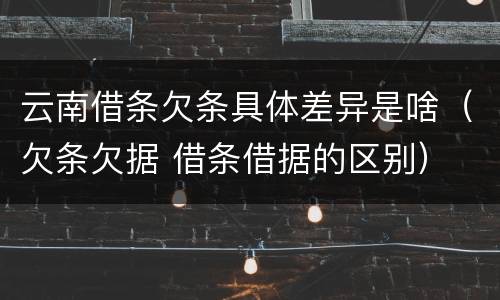云南借条欠条具体差异是啥（欠条欠据 借条借据的区别）